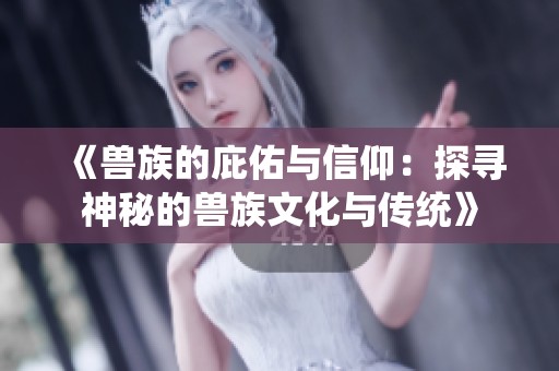 《兽族的庇佑与信仰：探寻神秘的兽族文化与传统》