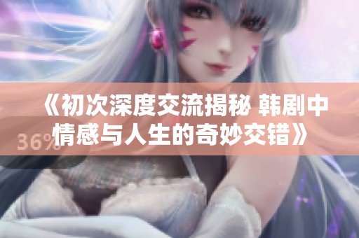 《初次深度交流揭秘 韩剧中情感与人生的奇妙交错》