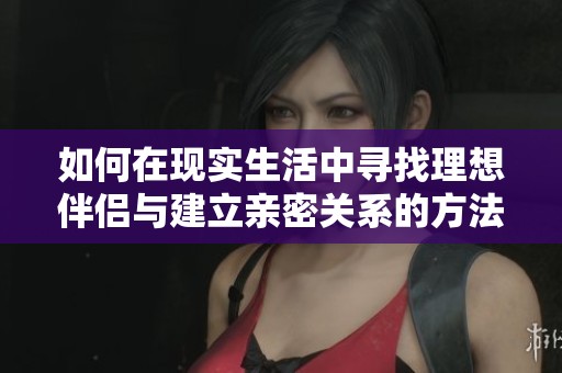 如何在现实生活中寻找理想伴侣与建立亲密关系的方法分享