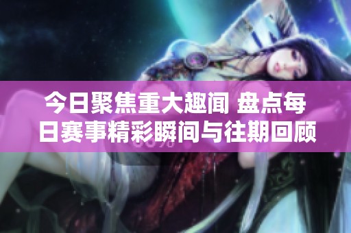 今日聚焦重大趣闻 盘点每日赛事精彩瞬间与往期回顾