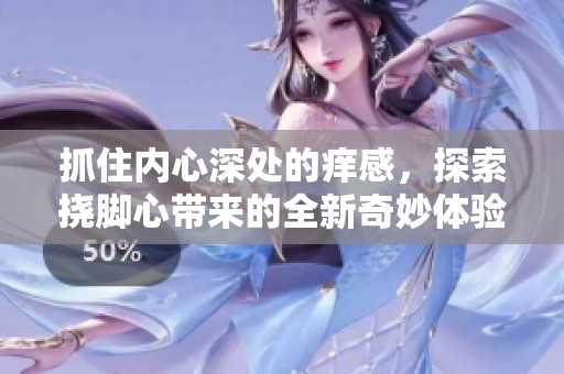 抓住内心深处的痒感，探索挠脚心带来的全新奇妙体验视频