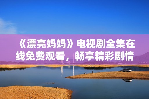 《漂亮妈妈》电视剧全集在线免费观看，畅享精彩剧情与动人故事