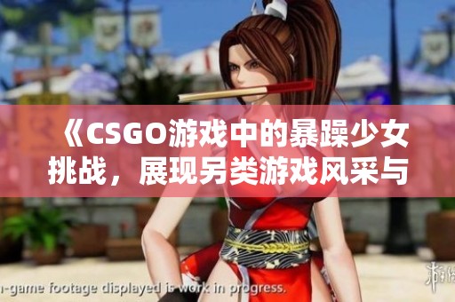 《CSGO游戏中的暴躁少女挑战，展现另类游戏风采与热血激情》