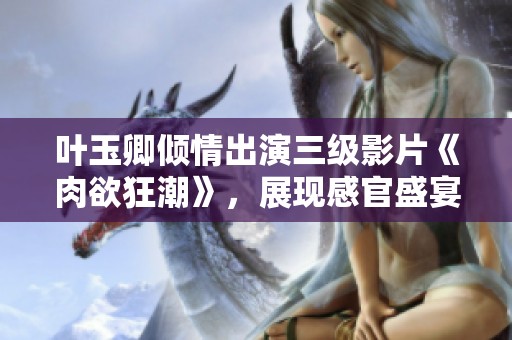 叶玉卿倾情出演三级影片《肉欲狂潮》，展现感官盛宴的极致体验