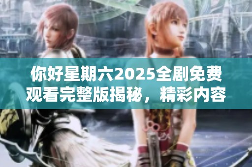 你好星期六2025全剧免费观看完整版揭秘，精彩内容不容错过！