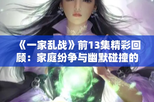 《一家乱战》前13集精彩回顾：家庭纷争与幽默碰撞的绝妙结合