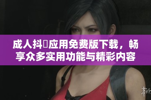成人抖抈应用免费版下载，畅享众多实用功能与精彩内容