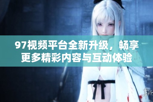 97视频平台全新升级，畅享更多精彩内容与互动体验