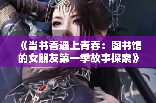 《当书香遇上青春：图书馆的女朋友第一季故事探索》