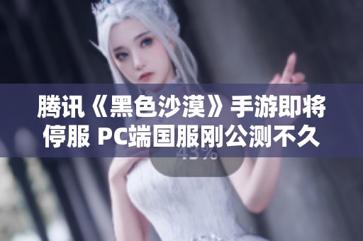腾讯《黑色沙漠》手游即将停服 PC端国服刚公测不久引热议