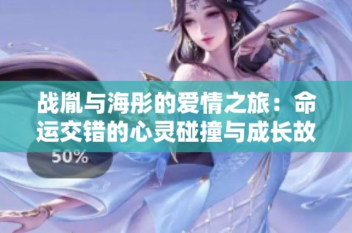 战胤与海彤的爱情之旅：命运交错的心灵碰撞与成长故事