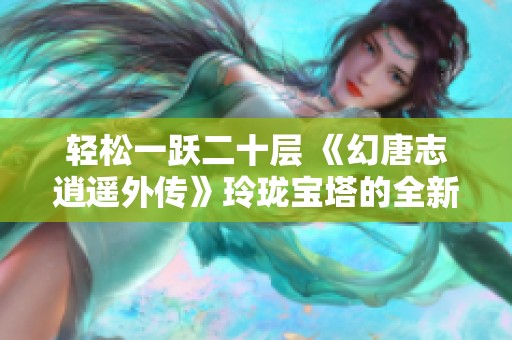 轻松一跃二十层 《幻唐志逍遥外传》玲珑宝塔的全新挑战与乐趣探索