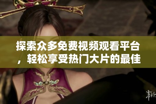 探索众多免费视频观看平台，轻松享受热门大片的最佳选择