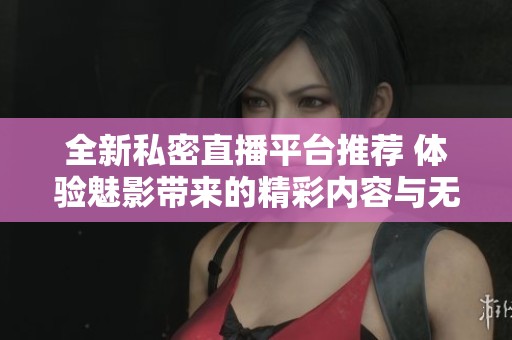 全新私密直播平台推荐 体验魅影带来的精彩内容与无限可能