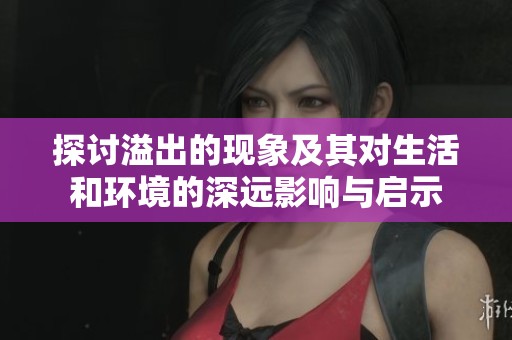 探讨溢出的现象及其对生活和环境的深远影响与启示