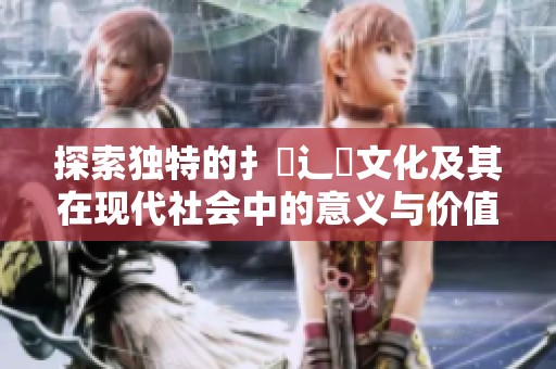 探索独特的扌喿辶畐文化及其在现代社会中的意义与价值