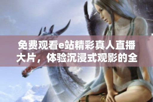 免费观看e站精彩真人直播大片，体验沉浸式观影的全新乐趣