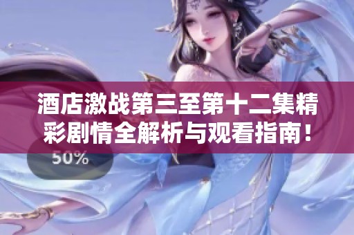 酒店激战第三至第十二集精彩剧情全解析与观看指南！