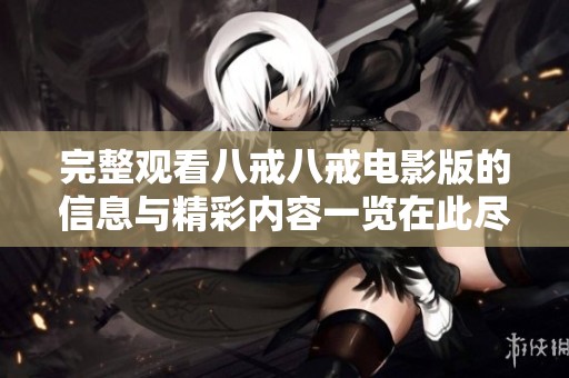 完整观看八戒八戒电影版的信息与精彩内容一览在此尽情了解