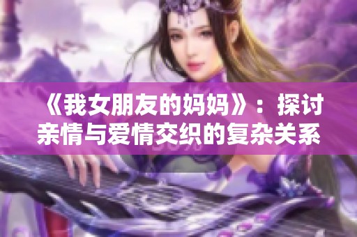 《我女朋友的妈妈》：探讨亲情与爱情交织的复杂关系与情感冲突