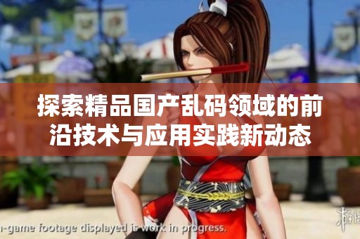 探索精品国产乱码领域的前沿技术与应用实践新动态