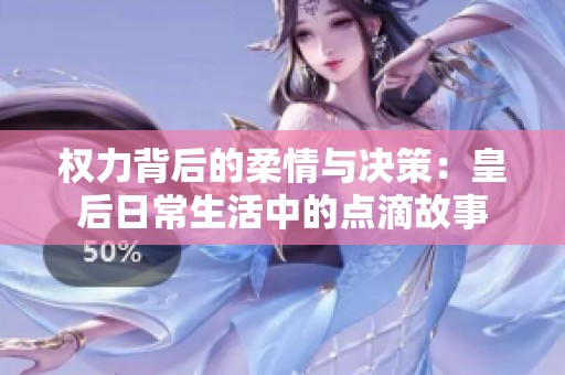 权力背后的柔情与决策：皇后日常生活中的点滴故事