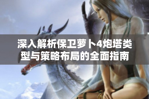 深入解析保卫萝卜4炮塔类型与策略布局的全面指南