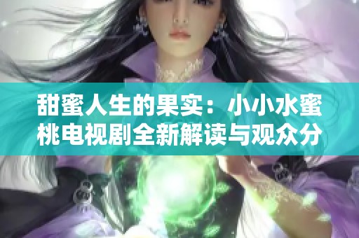 甜蜜人生的果实：小小水蜜桃电视剧全新解读与观众分享