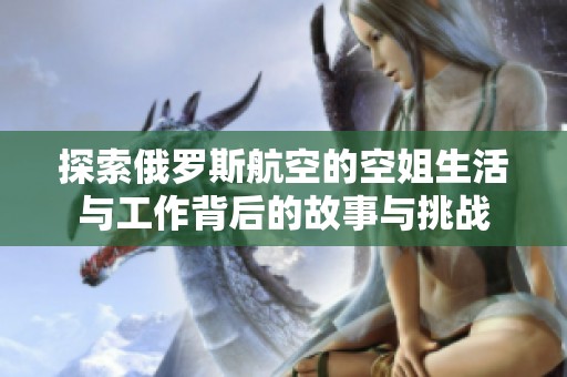 探索俄罗斯航空的空姐生活与工作背后的故事与挑战