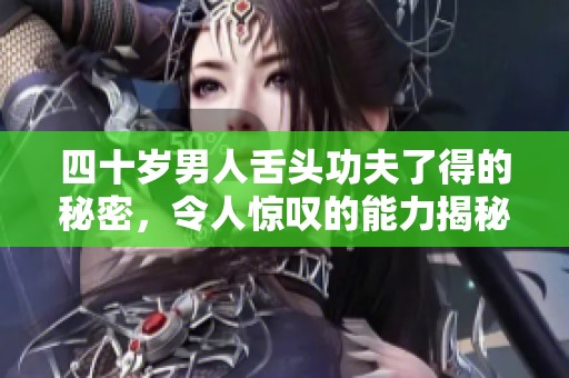 四十岁男人舌头功夫了得的秘密，令人惊叹的能力揭秘