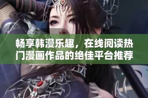 畅享韩漫乐趣，在线阅读热门漫画作品的绝佳平台推荐