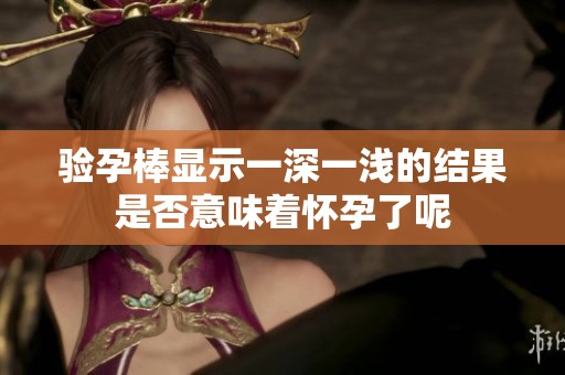 验孕棒显示一深一浅的结果是否意味着怀孕了呢