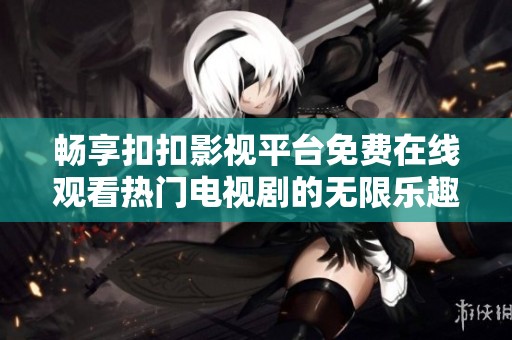 畅享扣扣影视平台免费在线观看热门电视剧的无限乐趣