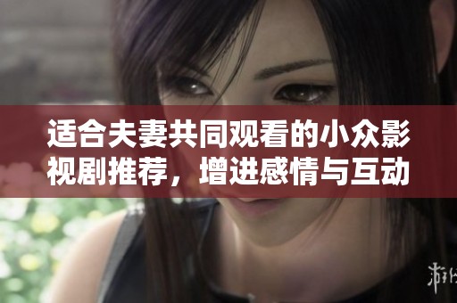 适合夫妻共同观看的小众影视剧推荐，增进感情与互动的隐秘佳作