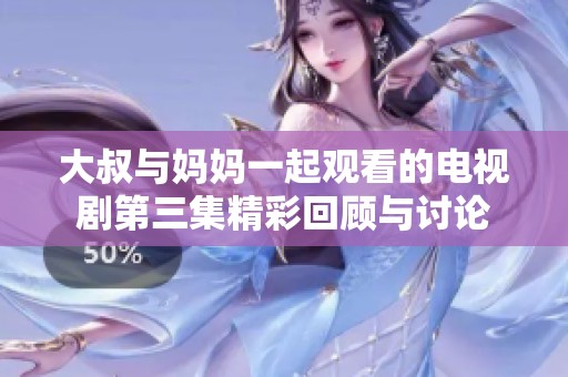 大叔与妈妈一起观看的电视剧第三集精彩回顾与讨论