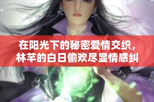 在阳光下的秘密爱情交织，林芊的白日偷欢尽显情感纠葛