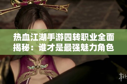 热血江湖手游四转职业全面揭秘：谁才是最强魅力角色的最佳选择