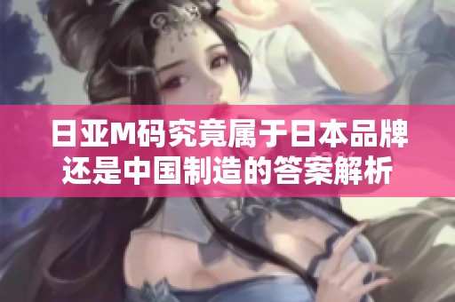 日亚M码究竟属于日本品牌还是中国制造的答案解析