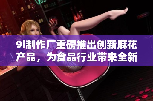 9i制作厂重磅推出创新麻花产品，为食品行业带来全新体验