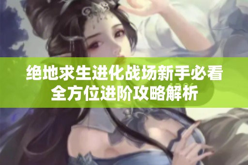 绝地求生进化战场新手必看全方位进阶攻略解析
