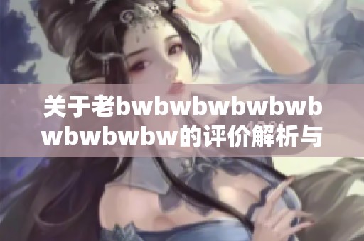 关于老bwbwbwbwbwbwbwbwbw的评价解析与深度剖析