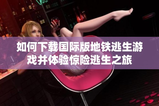 如何下载国际版地铁逃生游戏并体验惊险逃生之旅