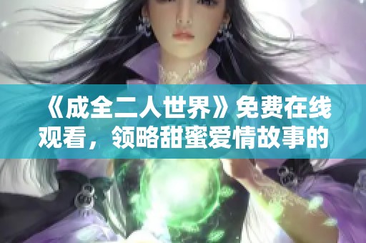 《成全二人世界》免费在线观看，领略甜蜜爱情故事的精彩瞬间