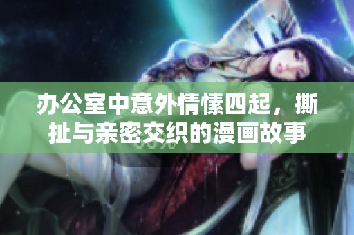 办公室中意外情愫四起，撕扯与亲密交织的漫画故事