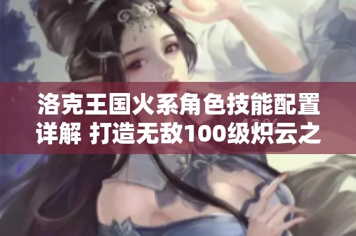 洛克王国火系角色技能配置详解 打造无敌100级炽云之力
