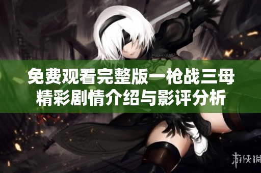 免费观看完整版一枪战三母精彩剧情介绍与影评分析
