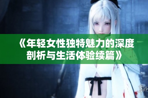 《年轻女性独特魅力的深度剖析与生活体验续篇》
