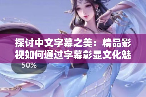 探讨中文字幕之美：精品影视如何通过字幕彰显文化魅力