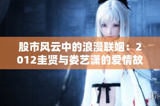 股市风云中的浪漫联姻：2012圭贤与娄艺潇的爱情故事