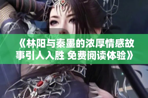 《林阳与秦墨的浓厚情感故事引人入胜 免费阅读体验》